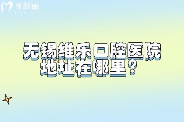 无锡维乐口腔医院地址在哪里？一城**分布滨湖区