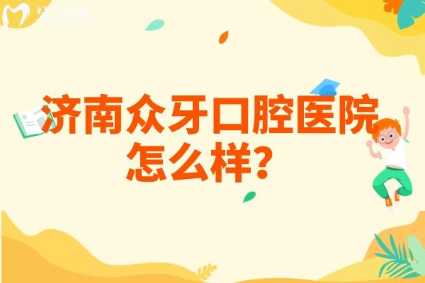 济南众牙口腔医院怎么样？正规牙科/种牙矫正修复等技术好附上口碑