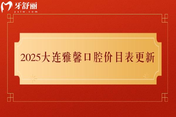 2025大连雅馨口腔价目表更新，矫正/拔牙/根管/牙冠/种牙/儿牙等价格不贵