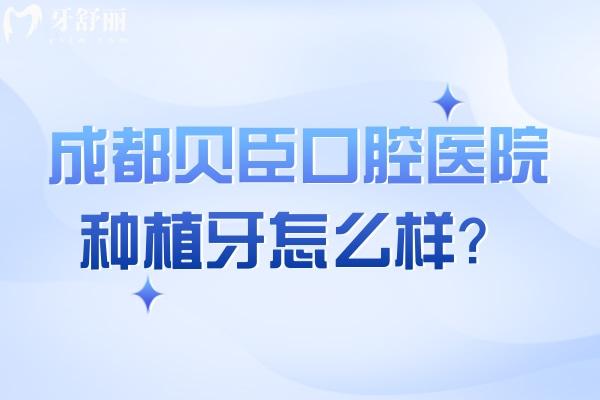 成都贝臣口腔医院种植牙怎么样？种植医生技术高/种植体选择多/种植性价比高