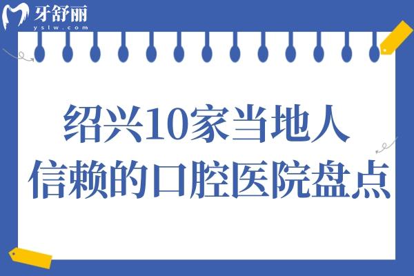 绍兴牙科医院哪家好?10家当地人信赖的口腔医院盘点（柯桥/德维/浙绍等）