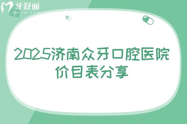 2025济南众牙口腔医院价目表分享，（价格不高）种牙2580起补牙268起美白420起