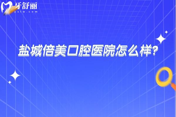 盐城倍美口腔医院怎么样？当地人推荐环境好技术好的性价比医院