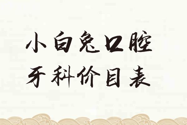 2025小白兔口腔牙科价目表:种植牙1580+牙齿矫正7800+全瓷牙1280+补牙158+