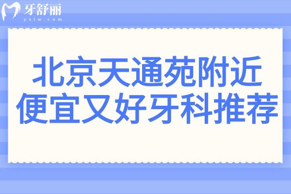 北京天通苑附近哪家牙科技术好？5家高口碑收费平价的口腔医院名单大公开