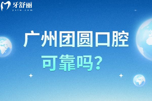 广州团圆口腔可靠吗？从医院简介/医生团队/收费标准到服务环境深入了解