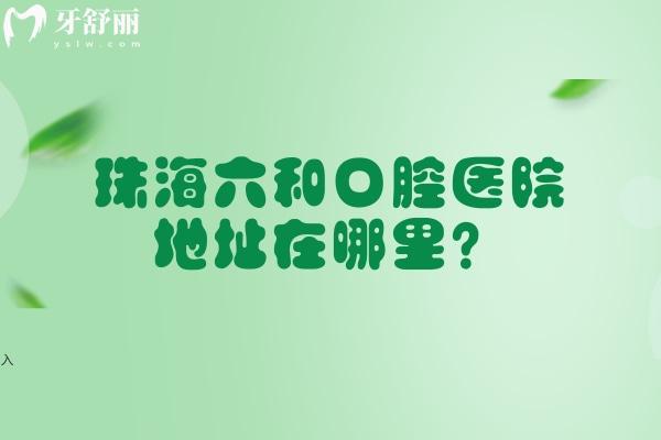 珠海六和口腔医院地址在哪里？香洲区/横琴新区/斗门区/高新区遍布各区就近选择