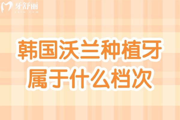 韩国沃兰种植牙属于什么档次
