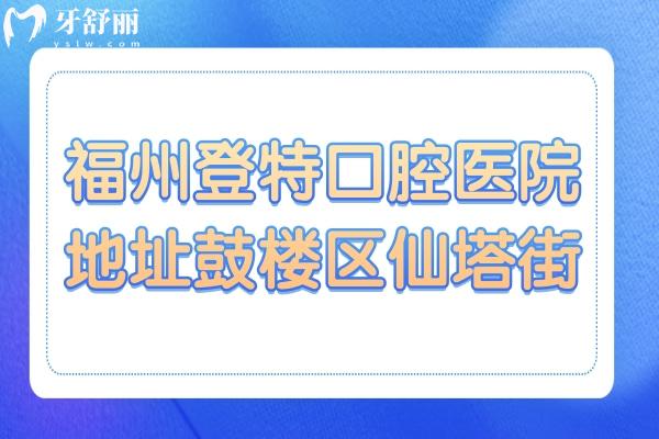 福州登特口腔医院地址在鼓楼区仙塔街,正规二级资质/4000平大规模/种牙正畸好还不贵
