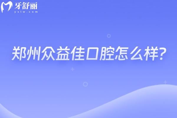 郑州众益佳口腔怎么样？种牙2800+矫正6000+性价比高的正规牙科