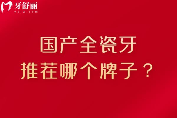 国产全瓷牙推荐哪个牌子？国产全瓷牙优缺点合集