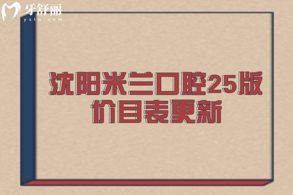 沈阳米兰口腔25版价目表更新，牙齿矫正 牙齿种植 拔牙 补牙 根管 洁牙 儿牙价格大全