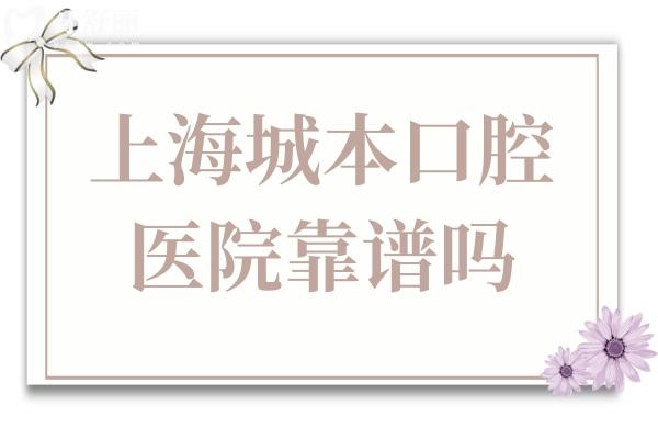 上海城本口腔怎么样?卫健委备案+高端设备+零隐形消费，市民真实反馈曝光