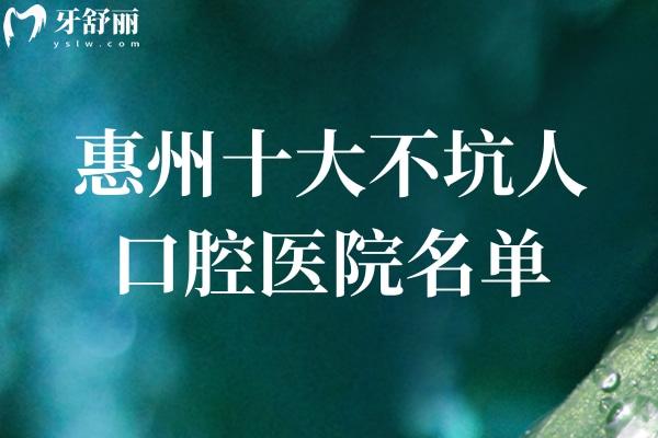惠州十大不坑人口腔医院名单:技术可靠价格透明就找这10家正规口碑牙科
