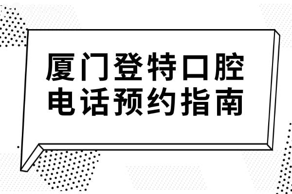 厦门登特口腔电话预约指南:6店地址(交通攻略)+上班时间+医生团队+收费标准全公开