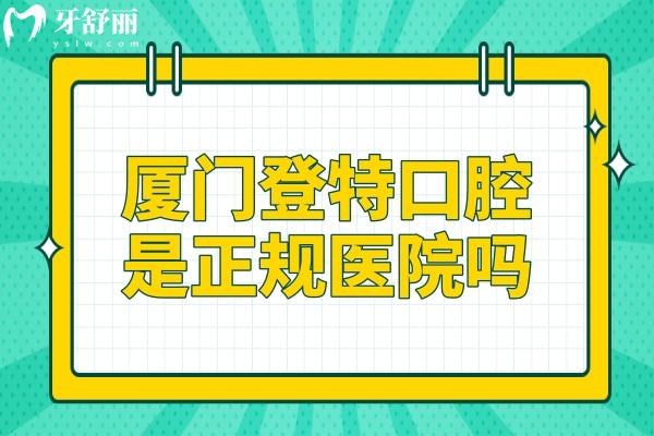厦门登特口腔是正规医院吗?正规连锁品牌