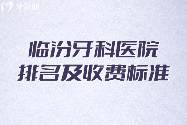2025临汾牙科医院排名及收费标准更新:美瑞臣/麦特登/合美口腔均上榜