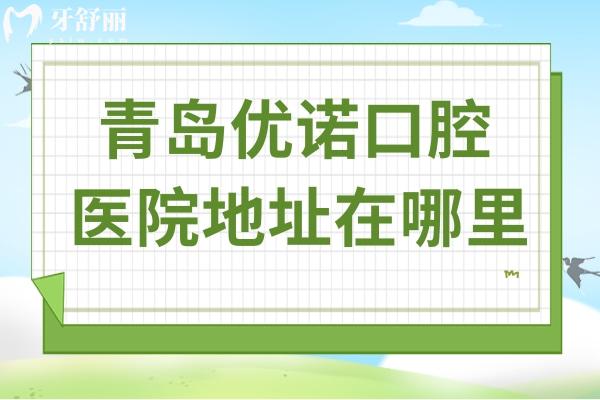 青岛优诺口腔医院地址在哪里?12院地址(乘车攻略)+预约方式+医生优势公开