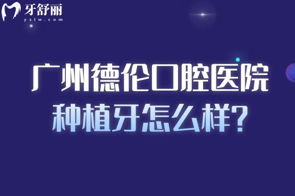广州德伦口腔医院种植牙怎么样？国产1980元起、韩国进口2999元起、半口3 万元起