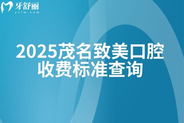 2025茂名致美口腔收费标准查询，涵盖众多口腔项目，价格亲民透明