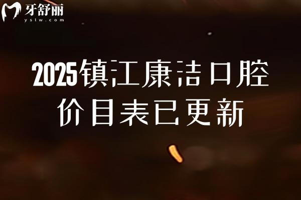 2025镇江康洁口腔价目表已更新，洁牙根管种植矫正补牙拔牙等