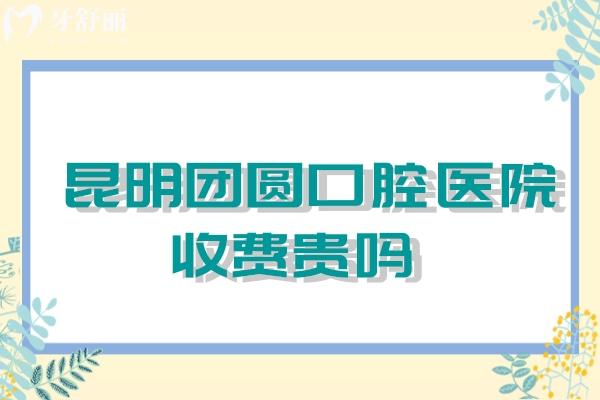 昆明团圆口腔医院收费高吗