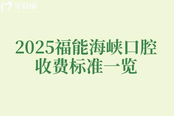 2025福能海峡口腔收费标准一览，内含种植牙矫正牙拔牙补牙根管洁牙等