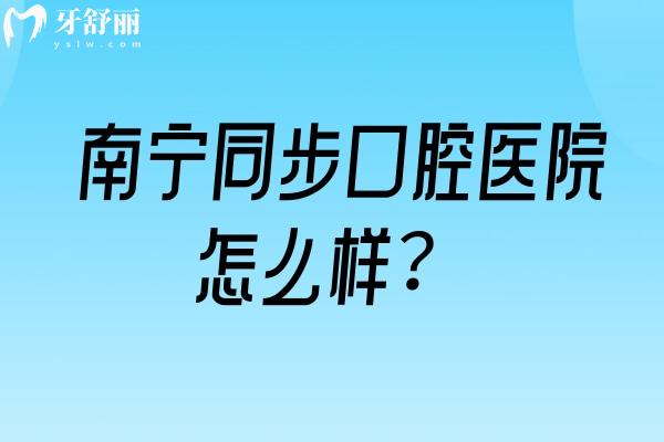 南宁同步口腔医院怎么样？4家门店擅长美白儿牙类修复类种植牙矫正