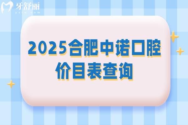 2025合肥中诺口腔价目表查询，矫正类拔牙类种牙类补牙类等价格都有