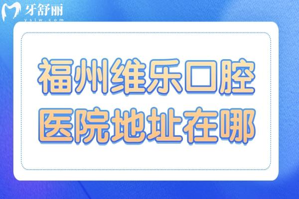 【一键导航】福州维乐口腔医院地址在哪？附17家分院到院路线+在线预约指南