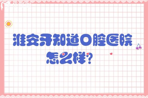 淮安牙知道口腔医院怎么样？正规资质、靠谱的医生、娴熟技术等值得信赖