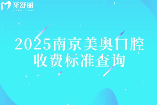 2025南京美奥口腔收费标准查询（拔牙义齿种植矫正洁牙根管儿牙等）