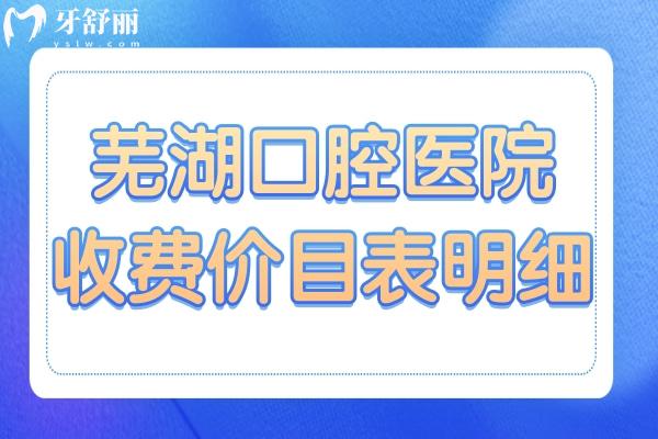 2025芜湖口腔医院收费价目表明细在这儿!种植牙