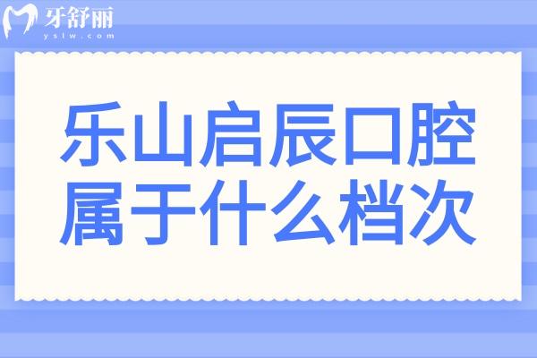 乐山启辰口腔属于什么档次?中高端连锁机构,技术娴熟可靠｜患者认可度高