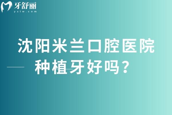 沈阳米兰口腔医院种植牙好吗？技术、费用与优势深度解析