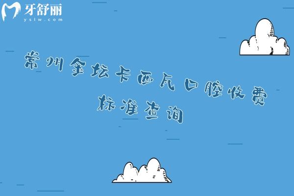 常州金坛卡西瓦口腔收费标准查询，种植牙 矫正 补牙 拔牙 根管 洁牙 儿牙价格