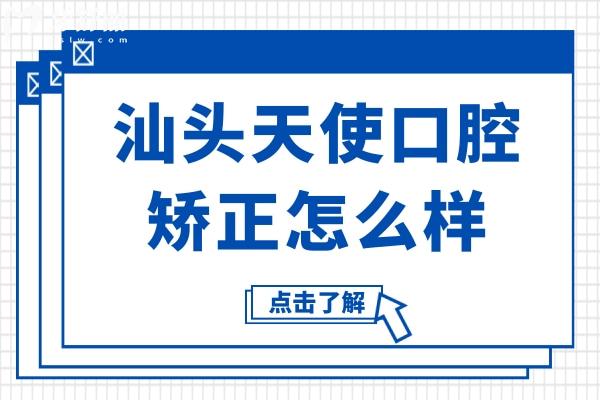 汕头天使口腔矫正怎么样?正规连锁机构/数字个性化正畸/医生实力强口碑超赞