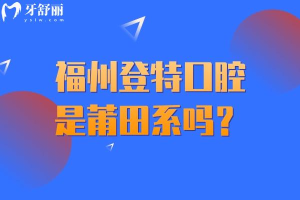 福州登特口腔是莆田系吗？是正规二级专科牙科/医生技术好