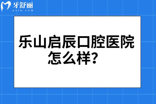 乐山启辰口腔医院怎么样？位于市中区 分享简介、医生介绍、价目表等