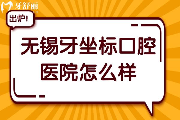 无锡牙坐标口腔医院怎么样?从资质/医生介绍/评价/看技术不错价格不高