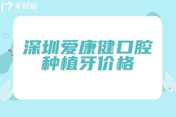 深圳爱康健口腔种植牙价格，价格/服务/医生/优势等介绍