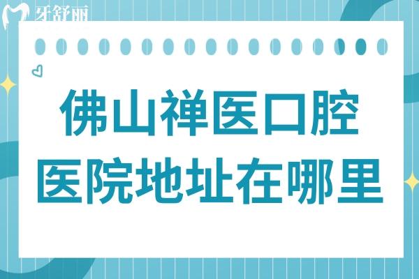 佛山禅医口腔医院地址在哪里?顺便了解下交通路线+看牙特色+医生介绍+市民口碑