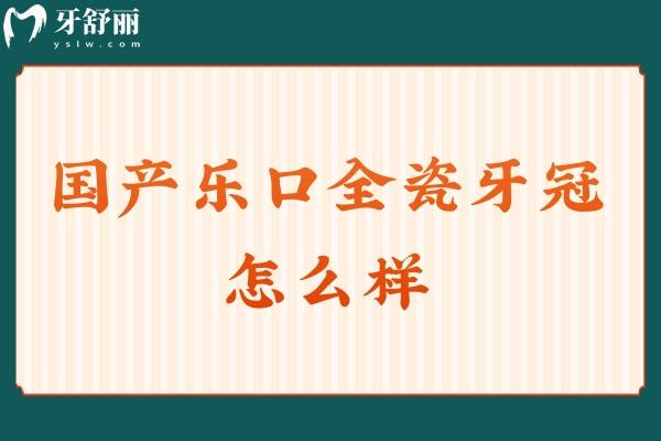 国产乐口全瓷牙冠怎么样