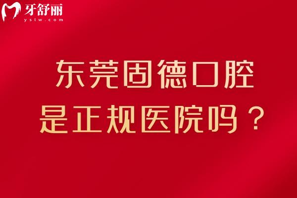 东莞固德口腔是正规医院吗？服务、技术、医生团队及收费等方面介绍