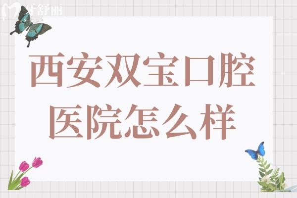 西安双宝口腔医院正规吗怎么样?正规资质+靠谱医生+透明价格,本地人看牙都推荐