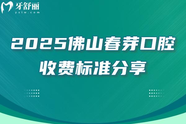 2025佛山春芽口腔收费标准分享：补牙/拔牙/种植牙/牙齿矫正/镶牙价格+地址交通营业时间