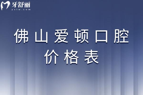 佛山爱顿口腔价格表：2025种植牙/矫正/补牙/拔牙/镶牙收费据实公布