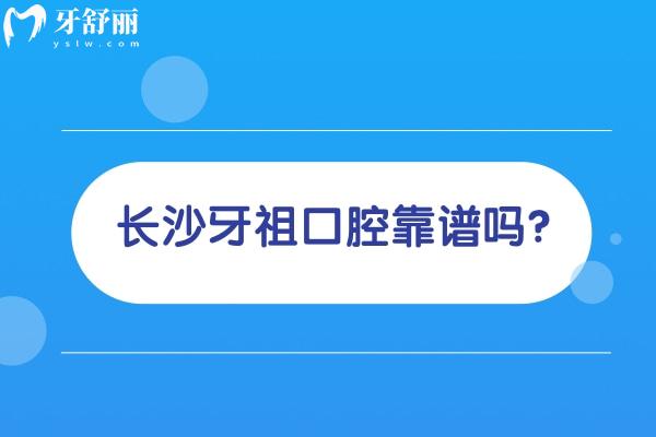 长沙牙祖口腔靠谱吗？连锁品牌优势明显/综合实力强/性价比高