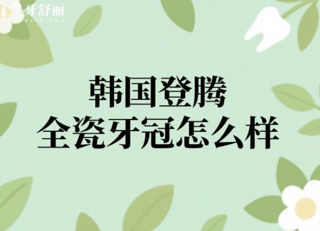 韩国登腾全瓷牙冠怎么样