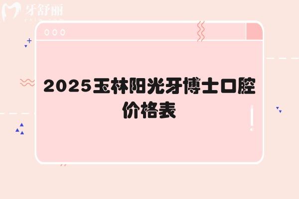2025玉林阳光牙博士口腔价格表，涵盖牙齿矫正、补牙、拔牙、种植牙、镶牙等多个方面